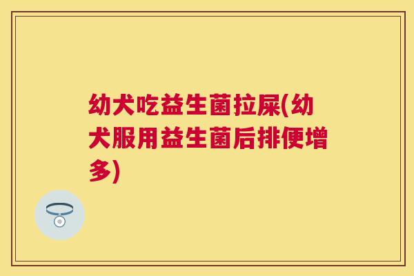 幼犬吃益生菌拉屎(幼犬服用益生菌后排便增多)