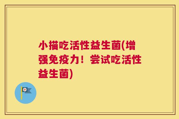 小描吃活性益生菌(增强免疫力！尝试吃活性益生菌)