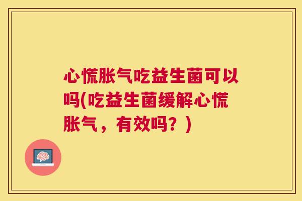 心慌胀气吃益生菌可以吗(吃益生菌缓解心慌胀气，有效吗？)