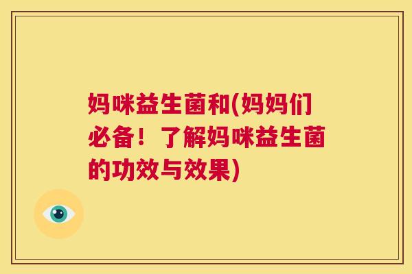 妈咪益生菌和(妈妈们必备！了解妈咪益生菌的功效与效果)