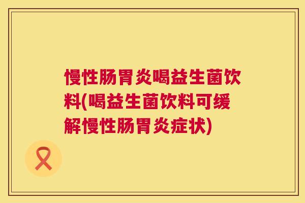 慢性肠胃炎喝益生菌饮料(喝益生菌饮料可缓解慢性肠胃炎症状)