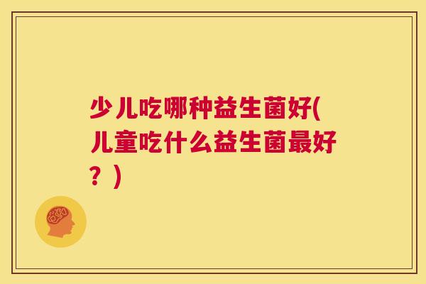 少儿吃哪种益生菌好(儿童吃什么益生菌最好？)