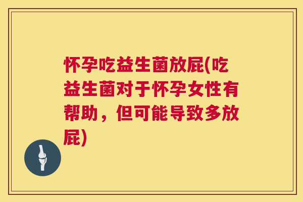怀孕吃益生菌放屁(吃益生菌对于怀孕女性有帮助，但可能导致多放屁)