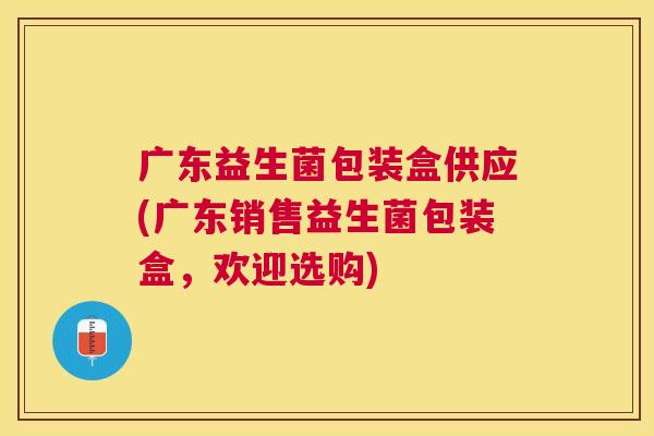 广东益生菌包装盒供应(广东销售益生菌包装盒，欢迎选购)