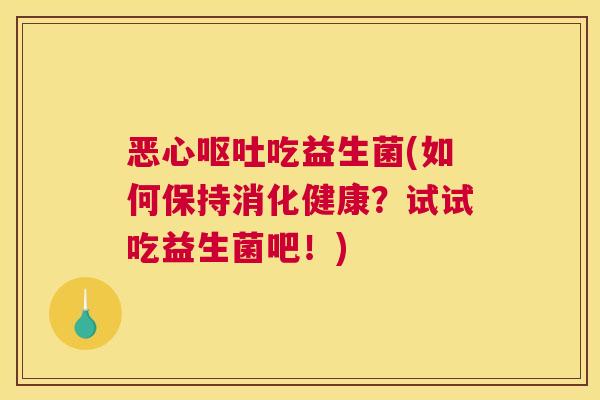 恶心呕吐吃益生菌(如何保持消化健康？试试吃益生菌吧！)