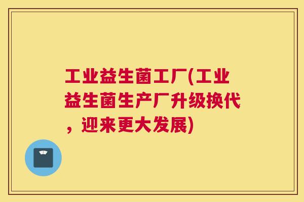 工业益生菌工厂(工业益生菌生产厂升级换代，迎来更大发展)