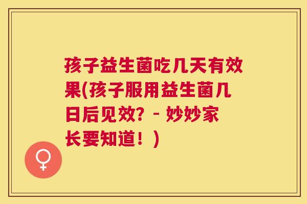 孩子益生菌吃几天有效果(孩子服用益生菌几日后见效？- 妙妙家长要知道！)