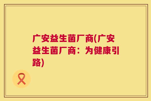 广安益生菌厂商(广安益生菌厂商：为健康引路)