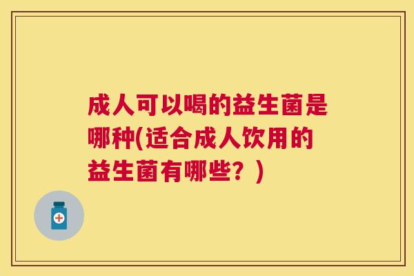 成人可以喝的益生菌是哪种(适合成人饮用的益生菌有哪些？)