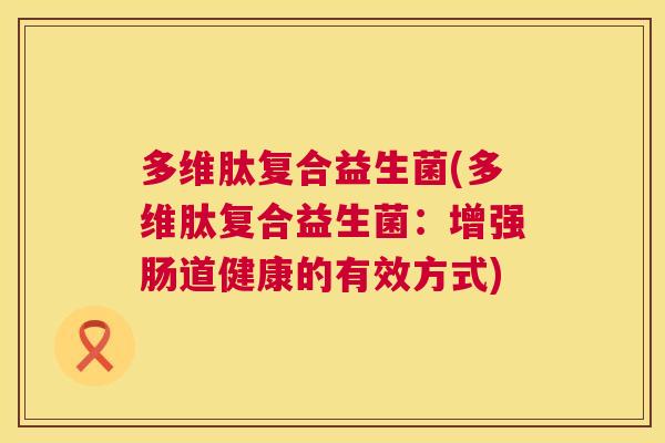 多维肽复合益生菌(多维肽复合益生菌：增强肠道健康的有效方式)