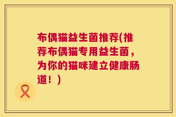 布偶猫益生菌推荐(推荐布偶猫专用益生菌，为你的猫咪建立健康肠道！)