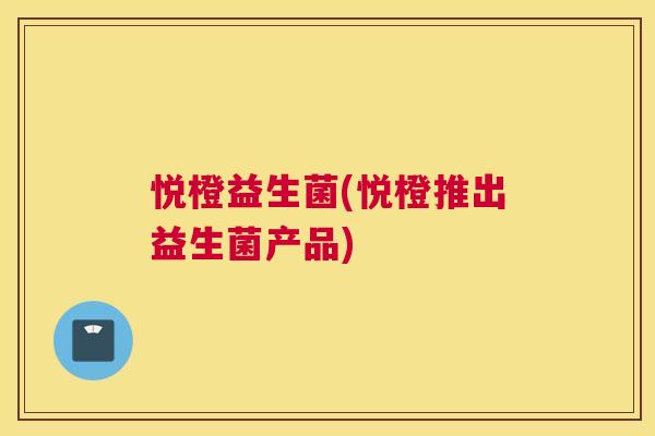 悦橙益生菌(悦橙推出益生菌产品)