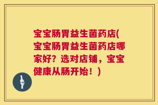 宝宝肠胃益生菌药店(宝宝肠胃益生菌药店哪家好？选对店铺，宝宝健康从肠开始！)