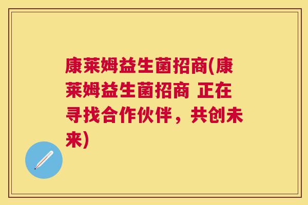 康莱姆益生菌招商(康莱姆益生菌招商 正在寻找合作伙伴，共创未来)