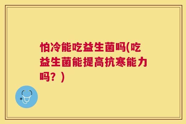 怕冷能吃益生菌吗(吃益生菌能提高抗寒能力吗？)