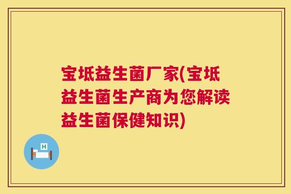 宝坻益生菌厂家(宝坻益生菌生产商为您解读益生菌保健知识)