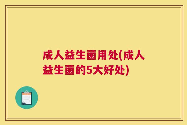 成人益生菌用处(成人益生菌的5大好处)