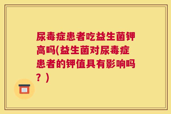 尿毒症患者吃益生菌钾高吗(益生菌对尿毒症患者的钾值具有影响吗？)