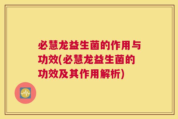 必慧龙益生菌的作用与功效(必慧龙益生菌的功效及其作用解析)