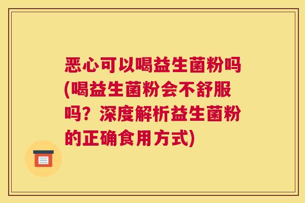 恶心可以喝益生菌粉吗(喝益生菌粉会不舒服吗？深度解析益生菌粉的正确食用方式)