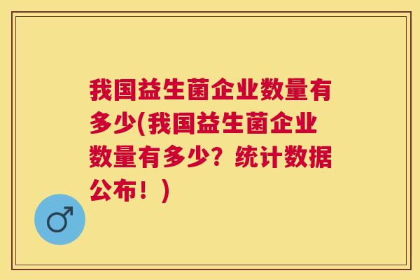 我国益生菌企业数量有多少(我国益生菌企业数量有多少？统计数据公布！)