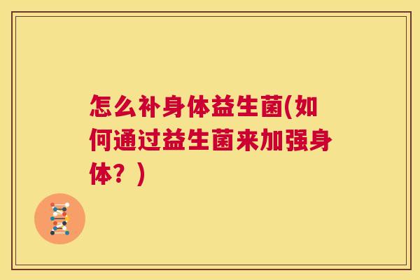 怎么补身体益生菌(如何通过益生菌来加强身体？)