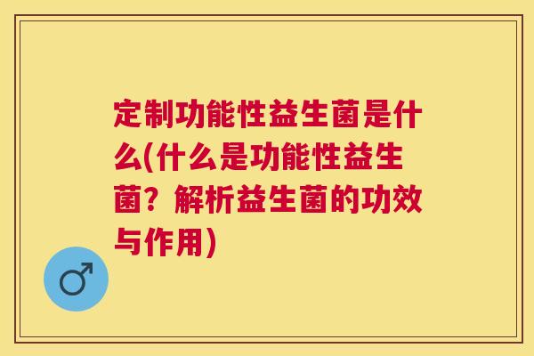定制功能性益生菌是什么(什么是功能性益生菌？解析益生菌的功效与作用)