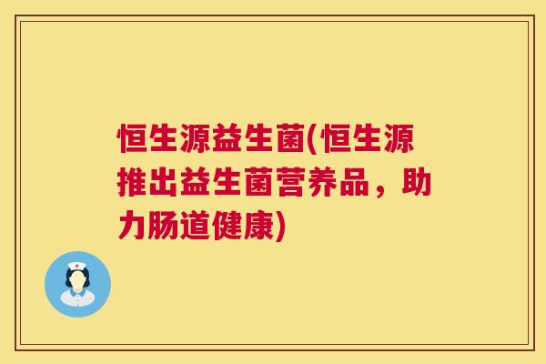 恒生源益生菌(恒生源推出益生菌营养品，助力肠道健康)