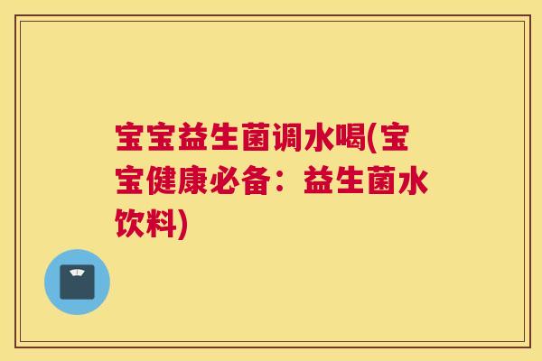 宝宝益生菌调水喝(宝宝健康必备：益生菌水饮料)