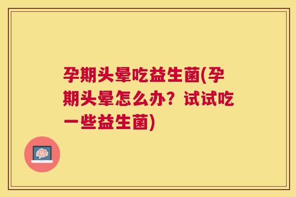 孕期头晕吃益生菌(孕期头晕怎么办？试试吃一些益生菌)