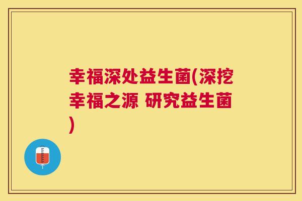 幸福深处益生菌(深挖幸福之源 研究益生菌)