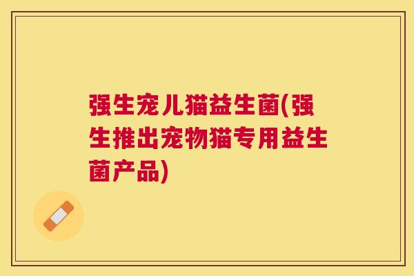 强生宠儿猫益生菌(强生推出宠物猫专用益生菌产品)