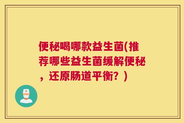 便秘喝哪款益生菌(推荐哪些益生菌缓解便秘，还原肠道平衡？)