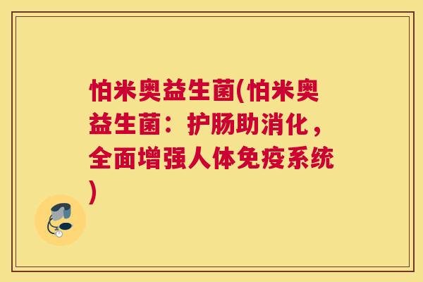 怕米奥益生菌(怕米奥益生菌：护肠助消化，全面增强人体免疫系统)