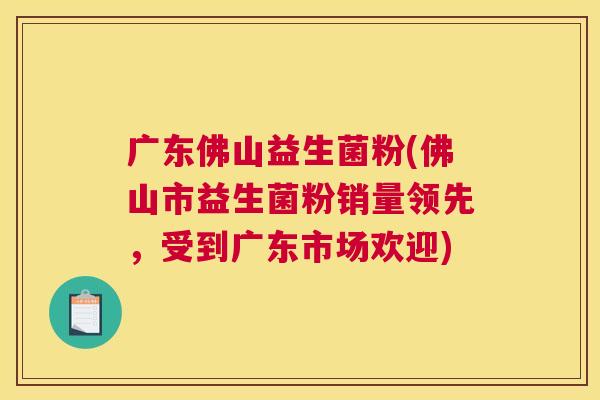 广东佛山益生菌粉(佛山市益生菌粉销量领先，受到广东市场欢迎)