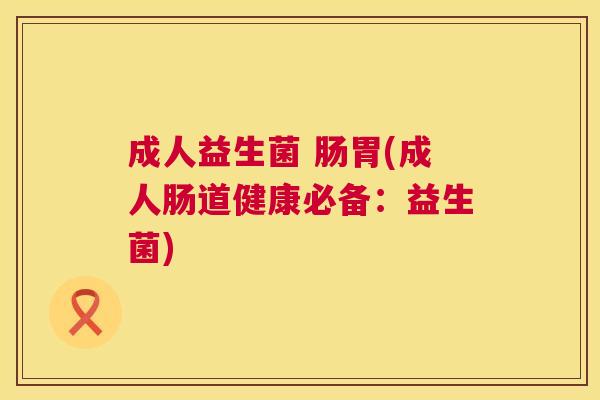 成人益生菌 肠胃(成人肠道健康必备：益生菌)