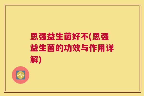 思强益生菌好不(思强益生菌的功效与作用详解)