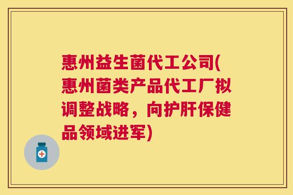 惠州益生菌代工公司(惠州菌类产品代工厂拟调整战略，向护肝保健品领域进军)
