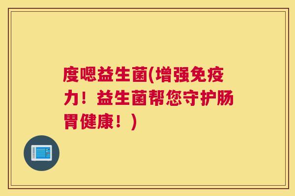 度嗯益生菌(增强免疫力！益生菌帮您守护肠胃健康！)