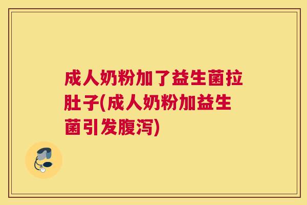 成人奶粉加了益生菌拉肚子(成人奶粉加益生菌引发腹泻)