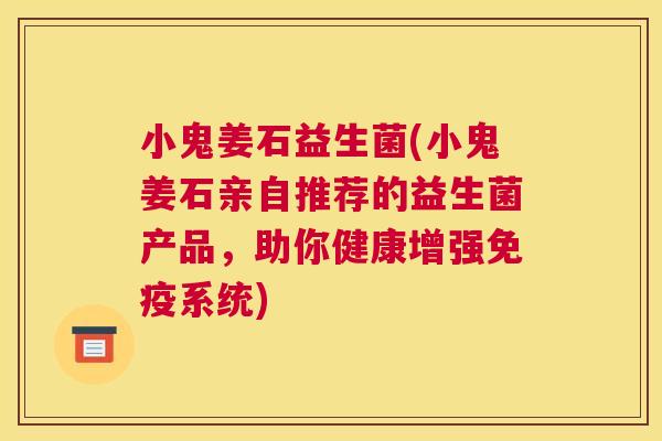 小鬼姜石益生菌(小鬼姜石亲自推荐的益生菌产品，助你健康增强免疫系统)