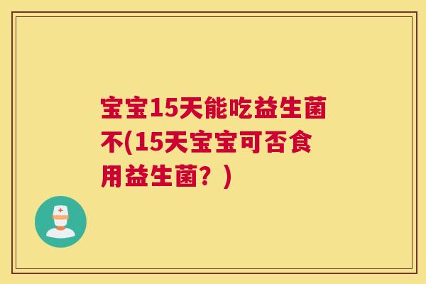 宝宝15天能吃益生菌不(15天宝宝可否食用益生菌？)