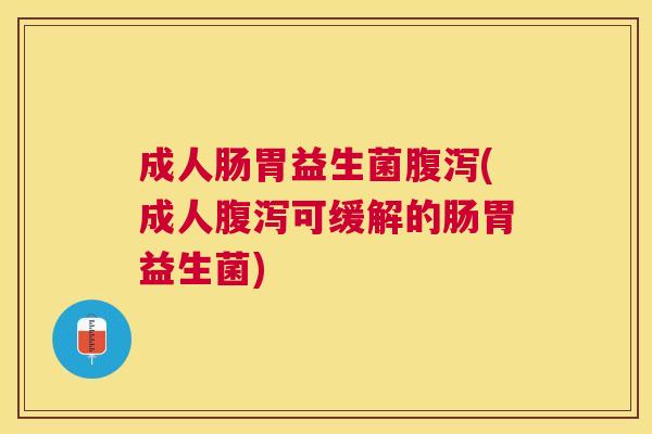 成人肠胃益生菌腹泻(成人腹泻可缓解的肠胃益生菌)