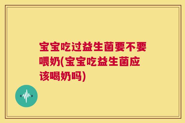 宝宝吃过益生菌要不要喂奶(宝宝吃益生菌应该喝奶吗)