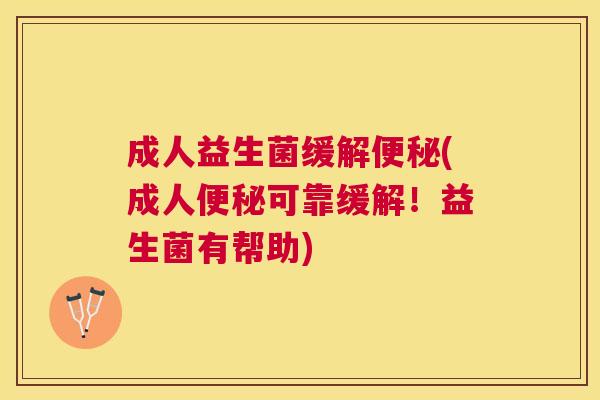 成人益生菌缓解便秘(成人便秘可靠缓解！益生菌有帮助)