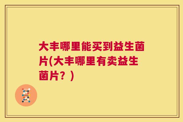 大丰哪里能买到益生菌片(大丰哪里有卖益生菌片？)
