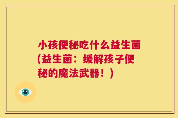 小孩便秘吃什么益生菌(益生菌：缓解孩子便秘的魔法武器！)