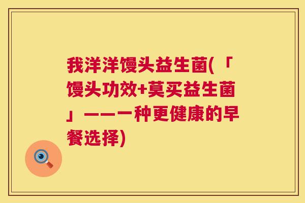 我洋洋馒头益生菌(「馒头功效+莫买益生菌」——一种更健康的早餐选择)