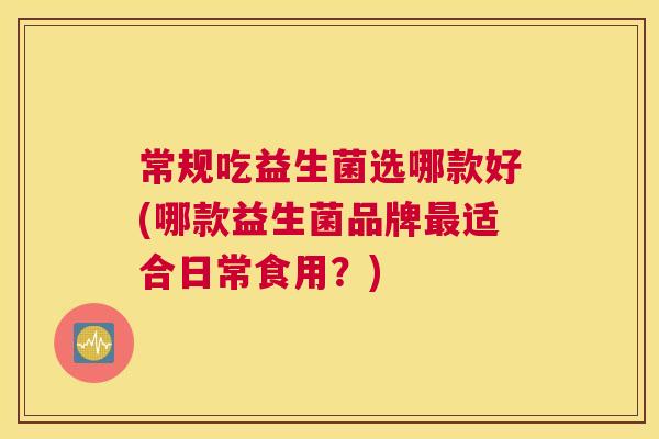 常规吃益生菌选哪款好(哪款益生菌品牌最适合日常食用？)
