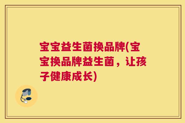 宝宝益生菌换品牌(宝宝换品牌益生菌，让孩子健康成长)